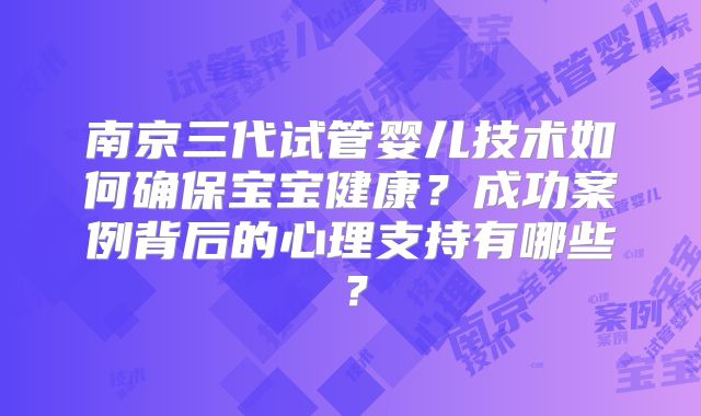 南京三代试管婴儿技术如何确保宝宝健康？成功案例背后的心理支持有哪些？