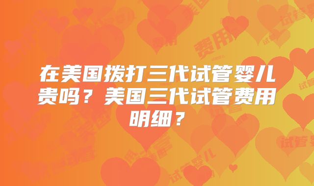 在美国拨打三代试管婴儿贵吗？美国三代试管费用明细？