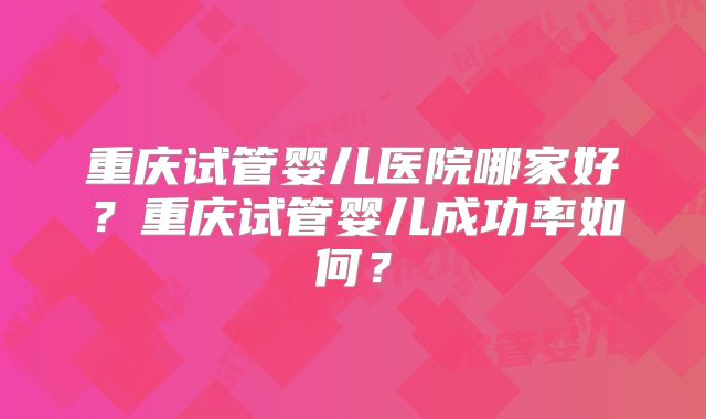 重庆试管婴儿医院哪家好？重庆试管婴儿成功率如何？