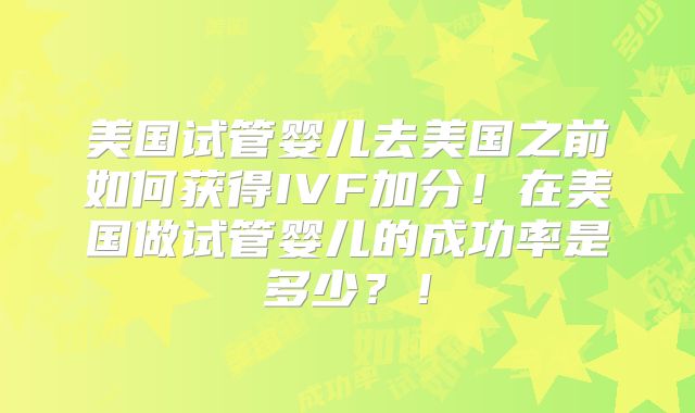 美国试管婴儿去美国之前如何获得IVF加分！在美国做试管婴儿的成功率是多少？！