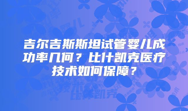 吉尔吉斯斯坦试管婴儿成功率几何?比什凯克医疗技术如何保障?