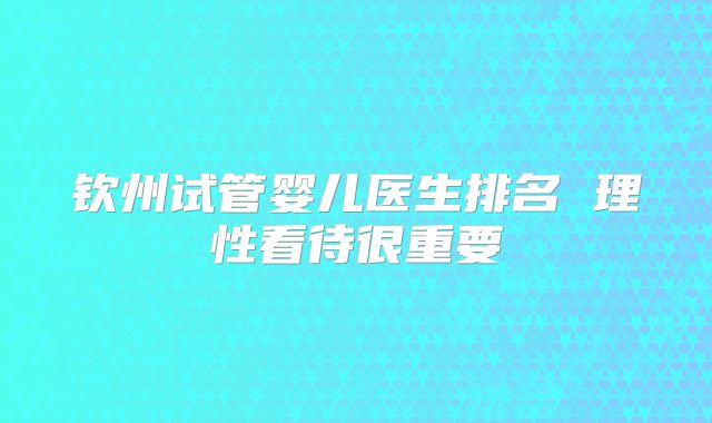 钦州试管婴儿医生排名 理性看待很重要