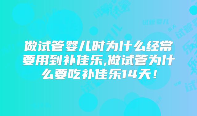 做试管婴儿时为什么经常要用到补佳乐,做试管为什么要吃补佳乐14天！