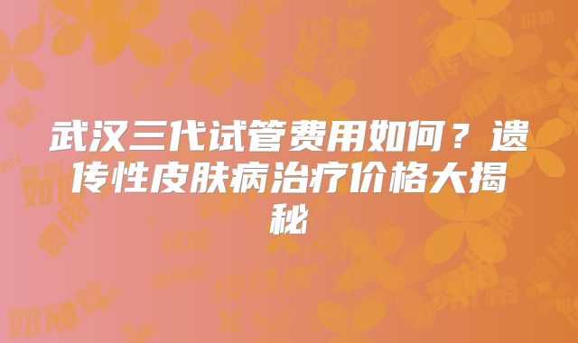 武汉三代试管费用如何?遗传性皮肤病治疗价格大揭秘