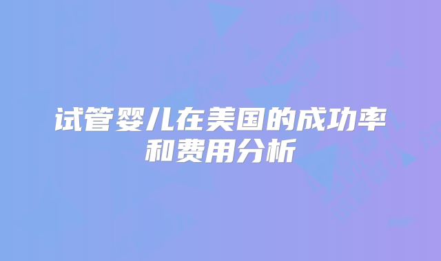 试管婴儿在美国的成功率和费用分析