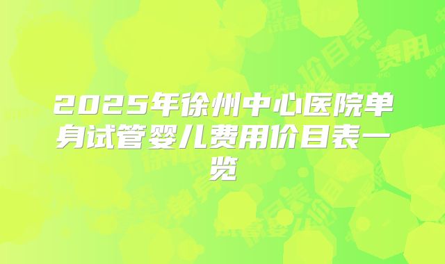 2025年徐州中心医院单身试管婴儿费用价目表一览