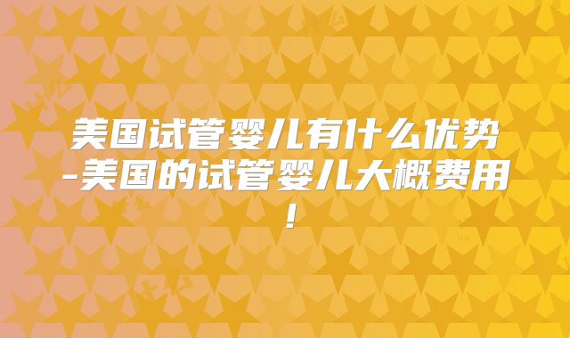 美国试管婴儿有什么优势-美国的试管婴儿大概费用！