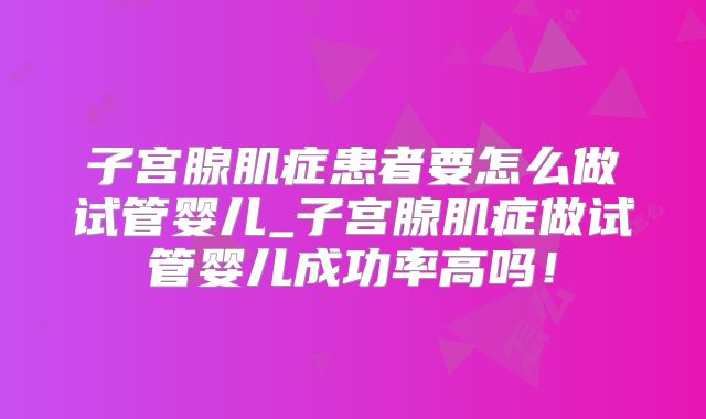 子宫腺肌症患者要怎么做试管婴儿_子宫腺肌症做试管婴儿成功率高吗！