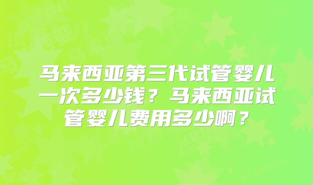马来西亚第三代试管婴儿一次多少钱?马来西亚试管婴儿费用多少啊?