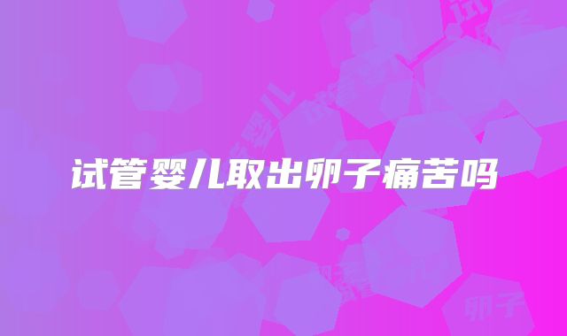 试管婴儿取出卵子痛苦吗