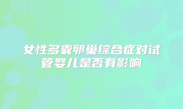女性多囊卵巢综合症对试管婴儿是否有影响