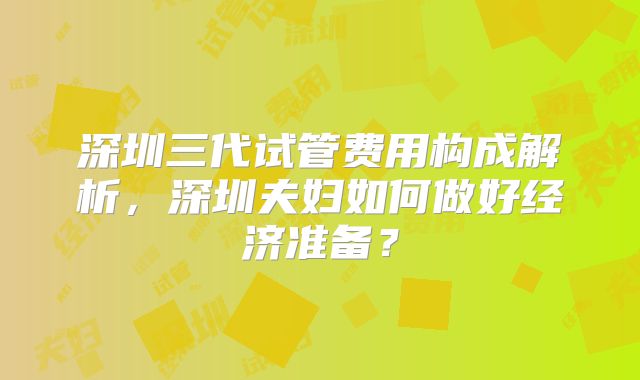 深圳三代试管费用构成解析,深圳夫妇如何做好经济准备?