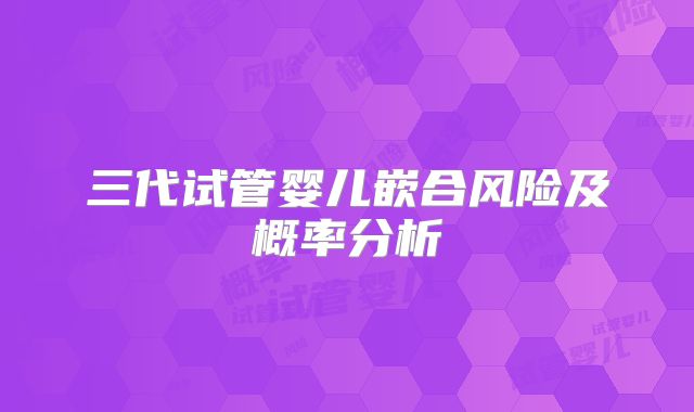 三代试管婴儿嵌合风险及概率分析