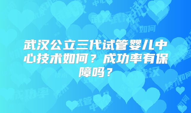 武汉公立三代试管婴儿中心技术如何?成功率有保障吗?