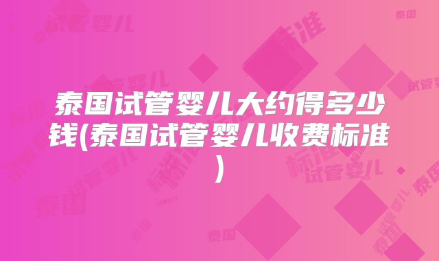 泰国试管婴儿大约得多少钱(泰国试管婴儿收费标准)