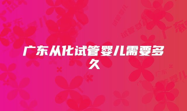 广东从化试管婴儿需要多久