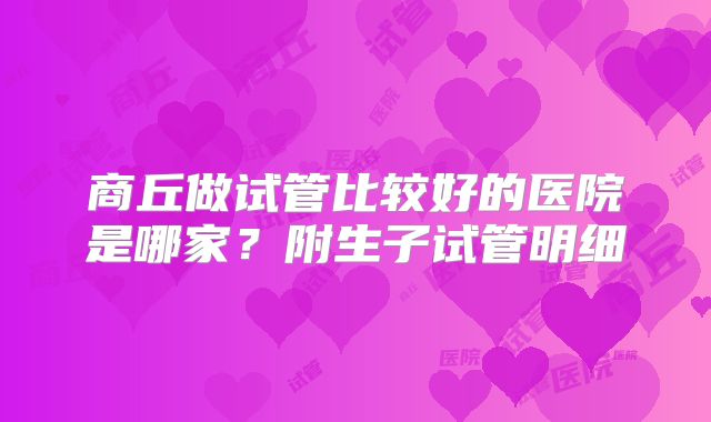 商丘做试管比较好的医院是哪家？附生子试管明细