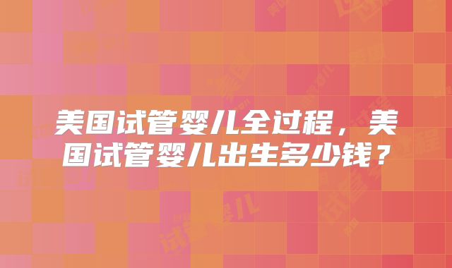 美国试管婴儿全过程，美国试管婴儿出生多少钱？