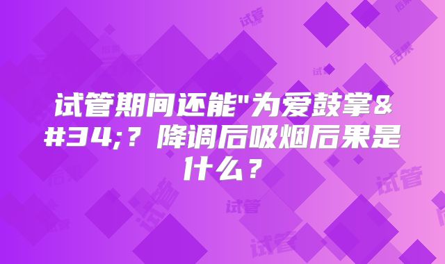 试管期间还能"为爱鼓掌"？降调后吸烟后果是什么？