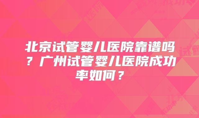 北京试管婴儿医院靠谱吗?广州试管婴儿医院成功率如何?