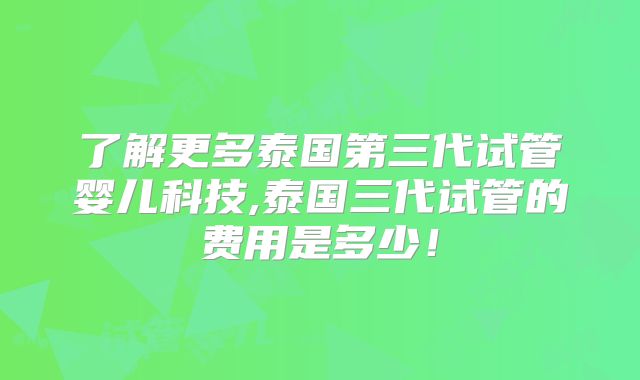 了解更多泰国第三代试管婴儿科技,泰国三代试管的费用是多少!