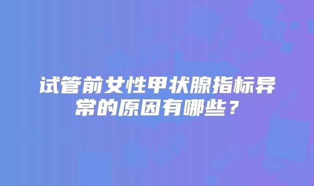 试管前女性甲状腺指标异常的原因有哪些?