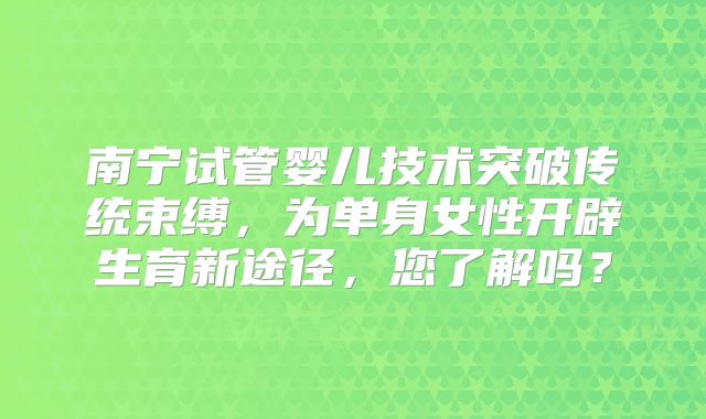 南宁试管婴儿技术突破传统束缚,为单身女性开辟生育新途径,您了解吗?