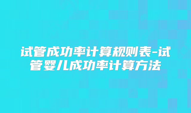 试管成功率计算规则表-试管婴儿成功率计算方法