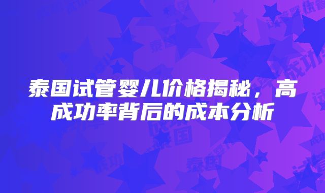 泰国试管婴儿价格揭秘，高成功率背后的成本分析