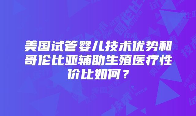美国试管婴儿技术优势和哥伦比亚辅助生殖医疗性价比如何?