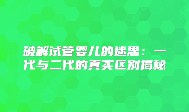 破解试管婴儿的迷思：一代与二代的真实区别揭秘