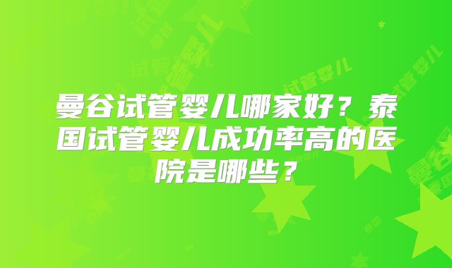 曼谷试管婴儿哪家好？泰国试管婴儿成功率高的医院是哪些？