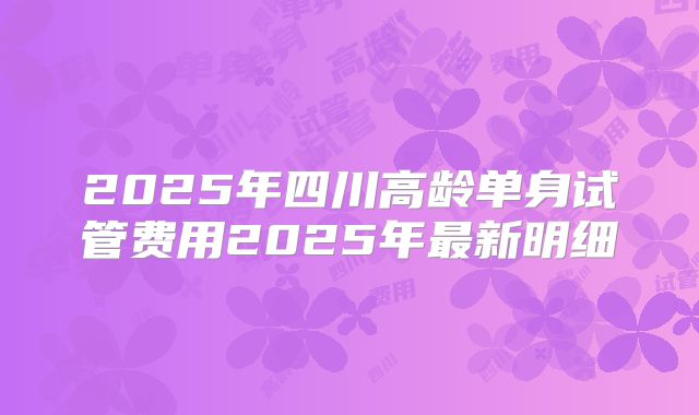 2025年四川高龄单身试管费用2025年最新明细