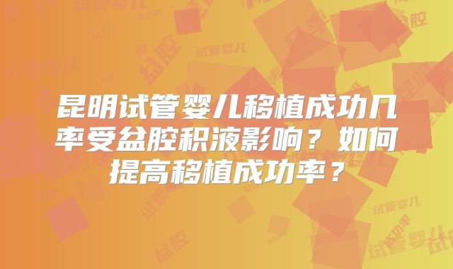 昆明试管婴儿移植成功几率受盆腔积液影响?如何提高移植成功率?