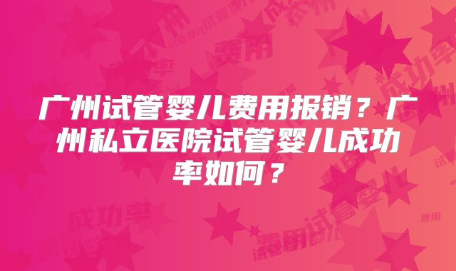 广州试管婴儿费用报销？广州私立医院试管婴儿成功率如何？