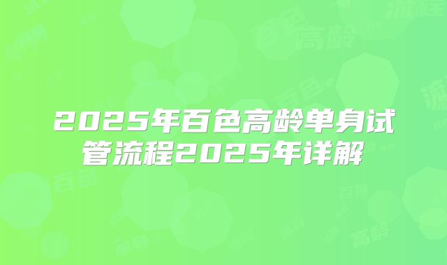 2025年百色高龄单身试管流程2025年详解