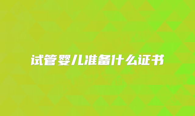 试管婴儿准备什么证书