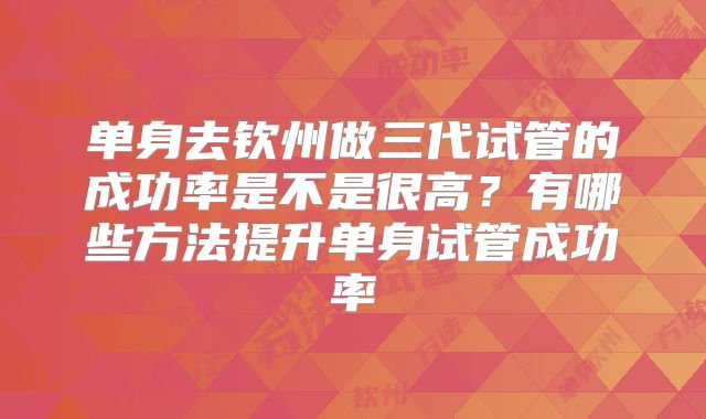 单身去钦州做三代试管的成功率是不是很高？有哪些方法提升单身试管成功率