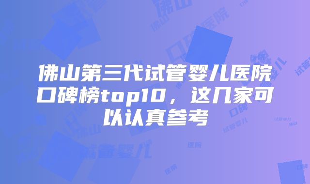 佛山第三代试管婴儿医院口碑榜top10，这几家可以认真参考