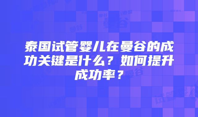 泰国试管婴儿在曼谷的成功关键是什么？如何提升成功率？