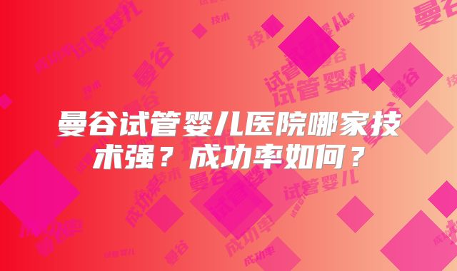 曼谷试管婴儿医院哪家技术强？成功率如何？