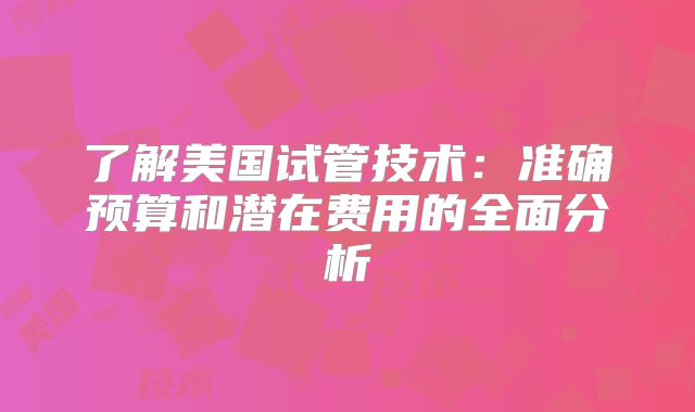了解美国试管技术:准确预算和潜在费用的全面分析