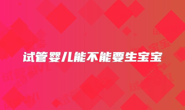 试管婴儿能不能要生宝宝