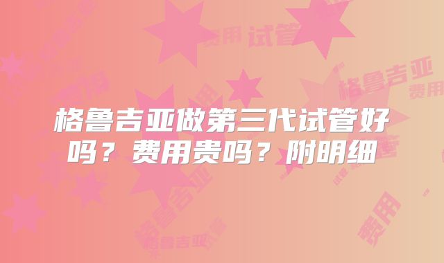 格鲁吉亚做第三代试管好吗?费用贵吗?附明细