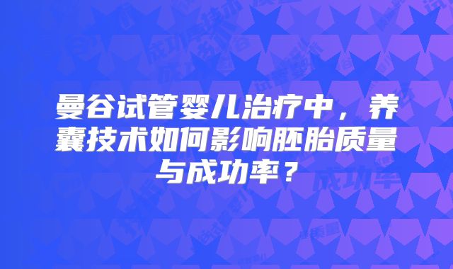 曼谷试管婴儿治疗中,养囊技术如何影响胚胎质量与成功率?