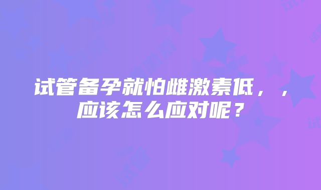 试管备孕就怕雌激素低，，应该怎么应对呢？