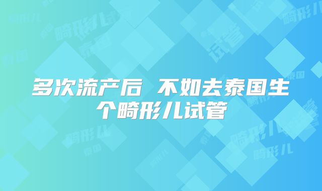 多次流产后 不如去泰国生个畸形儿试管