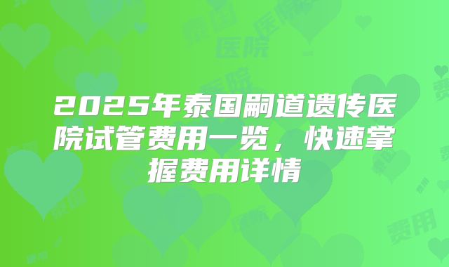 2025年泰国嗣道遗传医院试管费用一览，快速掌握费用详情