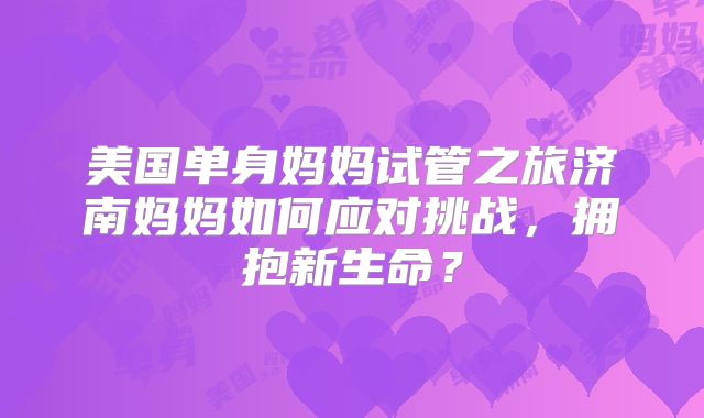 美国单身妈妈试管之旅济南妈妈如何应对挑战，拥抱新生命？