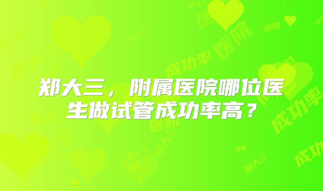 郑大三，附属医院哪位医生做试管成功率高？